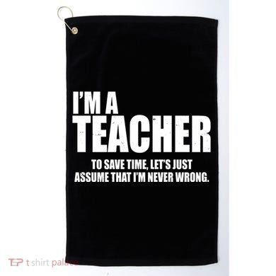 Funny Im A Teacher To Save Time Lets Just Assume That Im Never Wrong Golf Towel