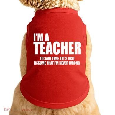 Funny Im A Teacher To Save Time Lets Just Assume That Im Never Wrong Doggie Tank