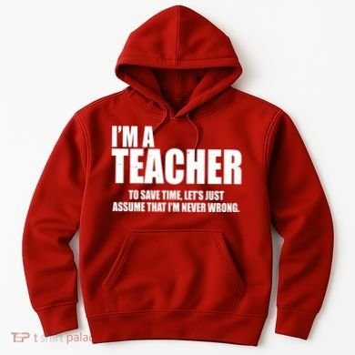 Funny Im A Teacher To Save Time Lets Just Assume That Im Never Wrong Hoodie