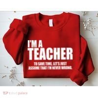 Funny Im A Teacher To Save Time Lets Just Assume That Im Never Wrong Sweatshirt thumb 2