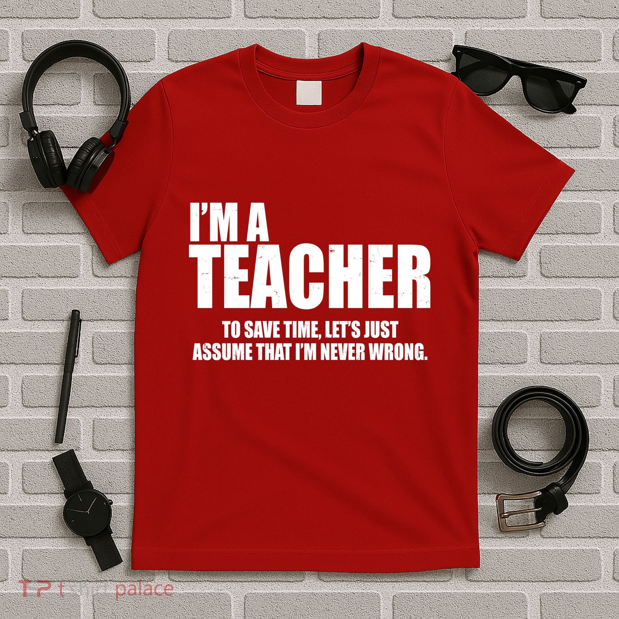 Funny Im A Teacher To Save Time Lets Just Assume That Im Never Wrong T-Shirt