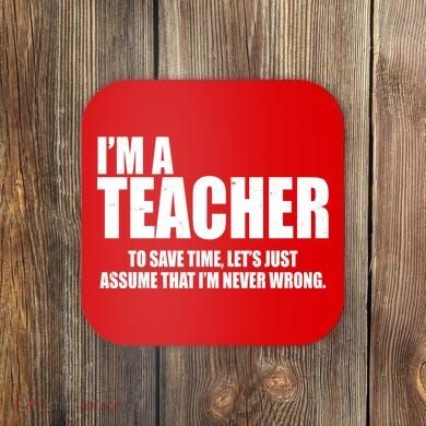Funny Im A Teacher To Save Time Lets Just Assume That Im Never Wrong Coaster