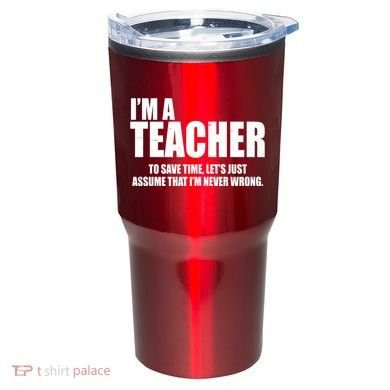 Funny Im A Teacher To Save Time Lets Just Assume That Im Never Wrong Tumbler
