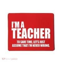 Funny Im A Teacher To Save Time Lets Just Assume That Im Never Wrong Mousepad thumb 0