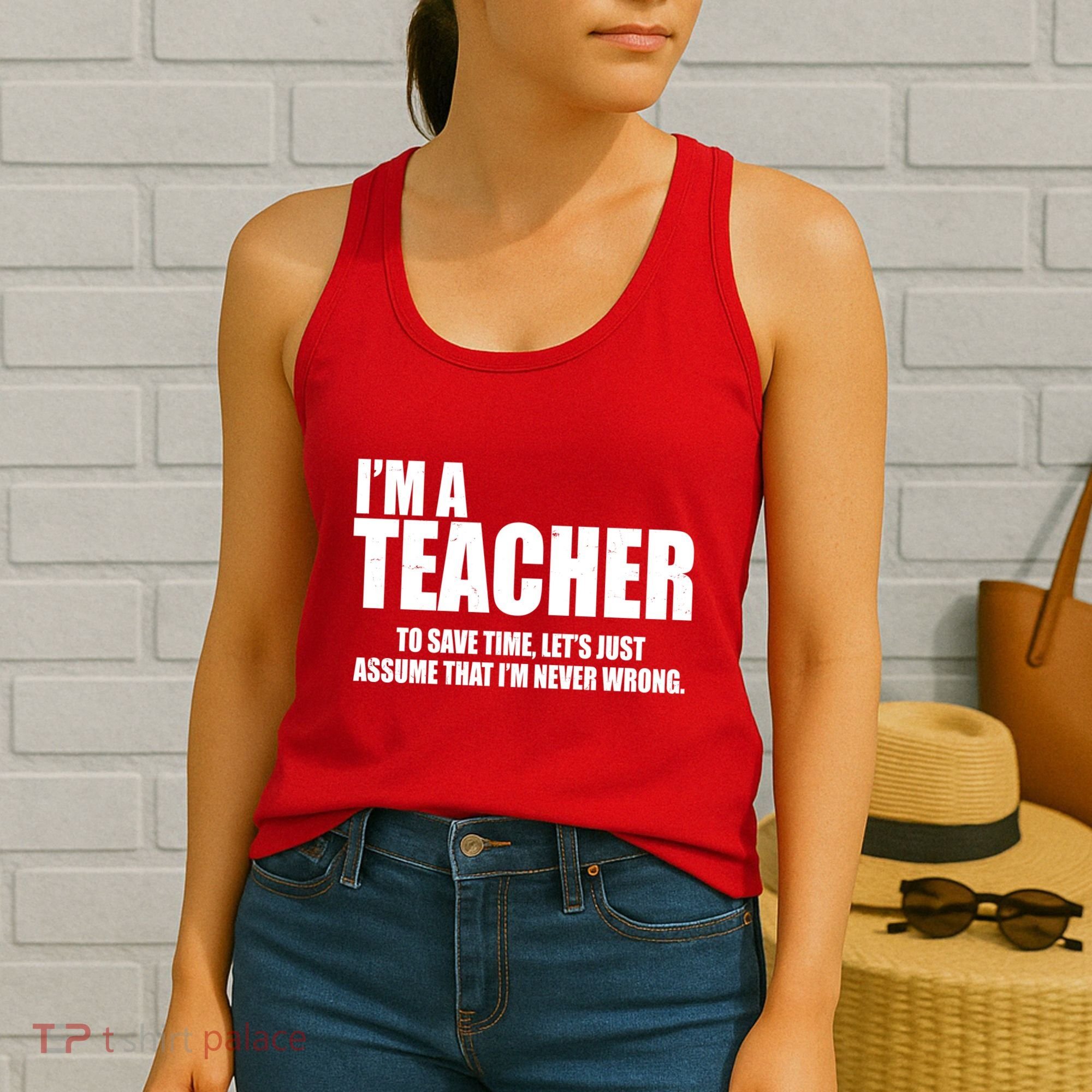 Funny Im A Teacher To Save Time Lets Just Assume That Im Never Wrong Women's Tank Top