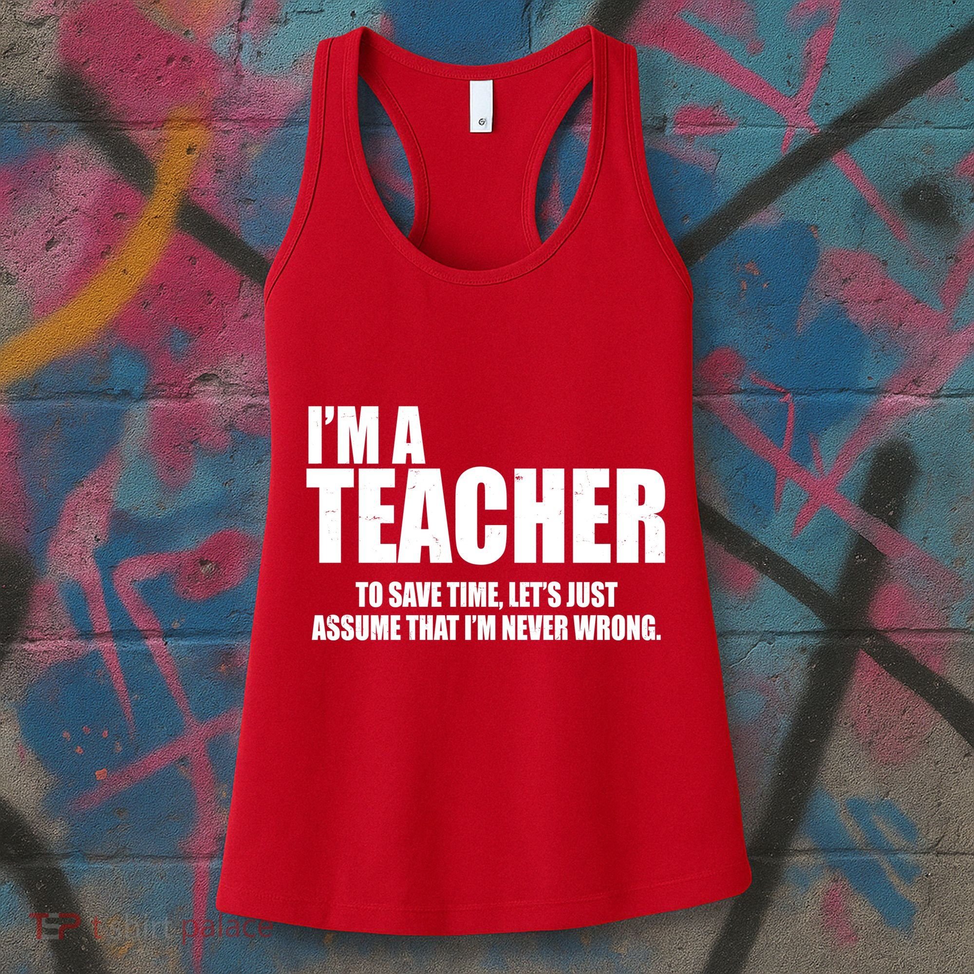 Funny Im A Teacher To Save Time Lets Just Assume That Im Never Wrong Women's Tank Top