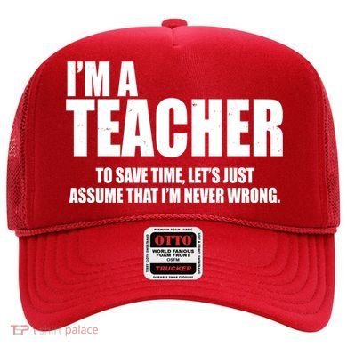 Funny Im A Teacher To Save Time Lets Just Assume That Im Never Wrong Hat