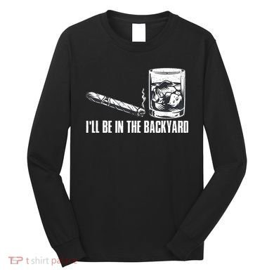 Funny I'll Be In The Backyard Cigar Whiskey Lover  Long Sleeve Shirt
