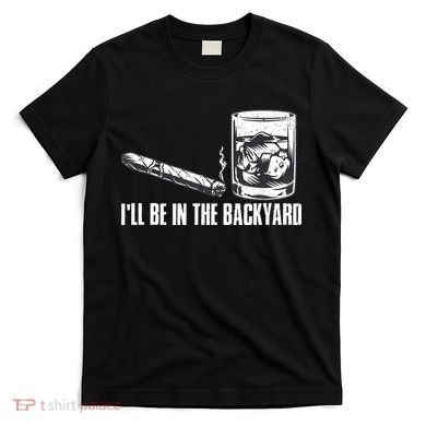 Funny I'll Be In The Backyard Cigar Whiskey Lover  T-Shirt