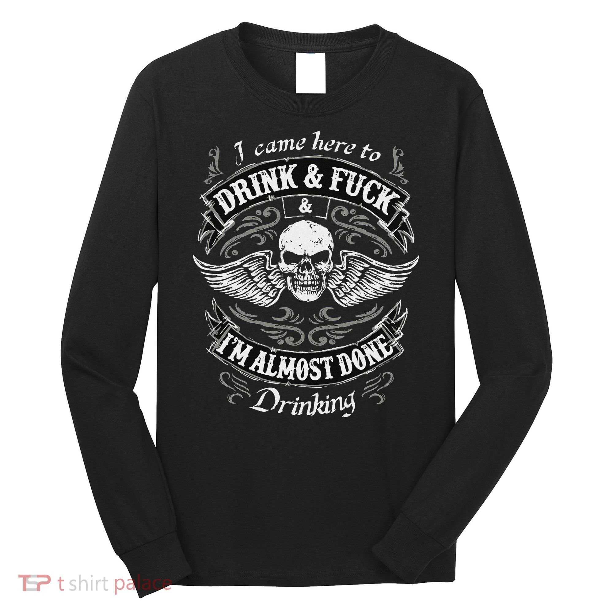 Funny I Came Here To Drink And Fuck I'm Almost Done Drinking Long Sleeve Shirt