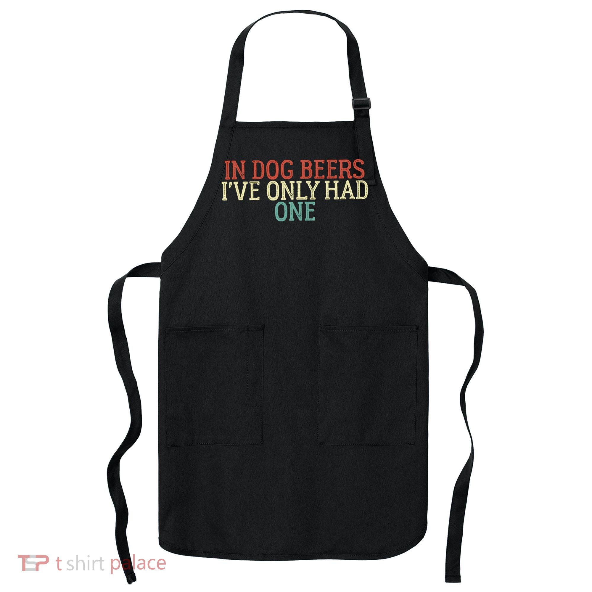 Funny In Dog Beers I've Only Had One Apron