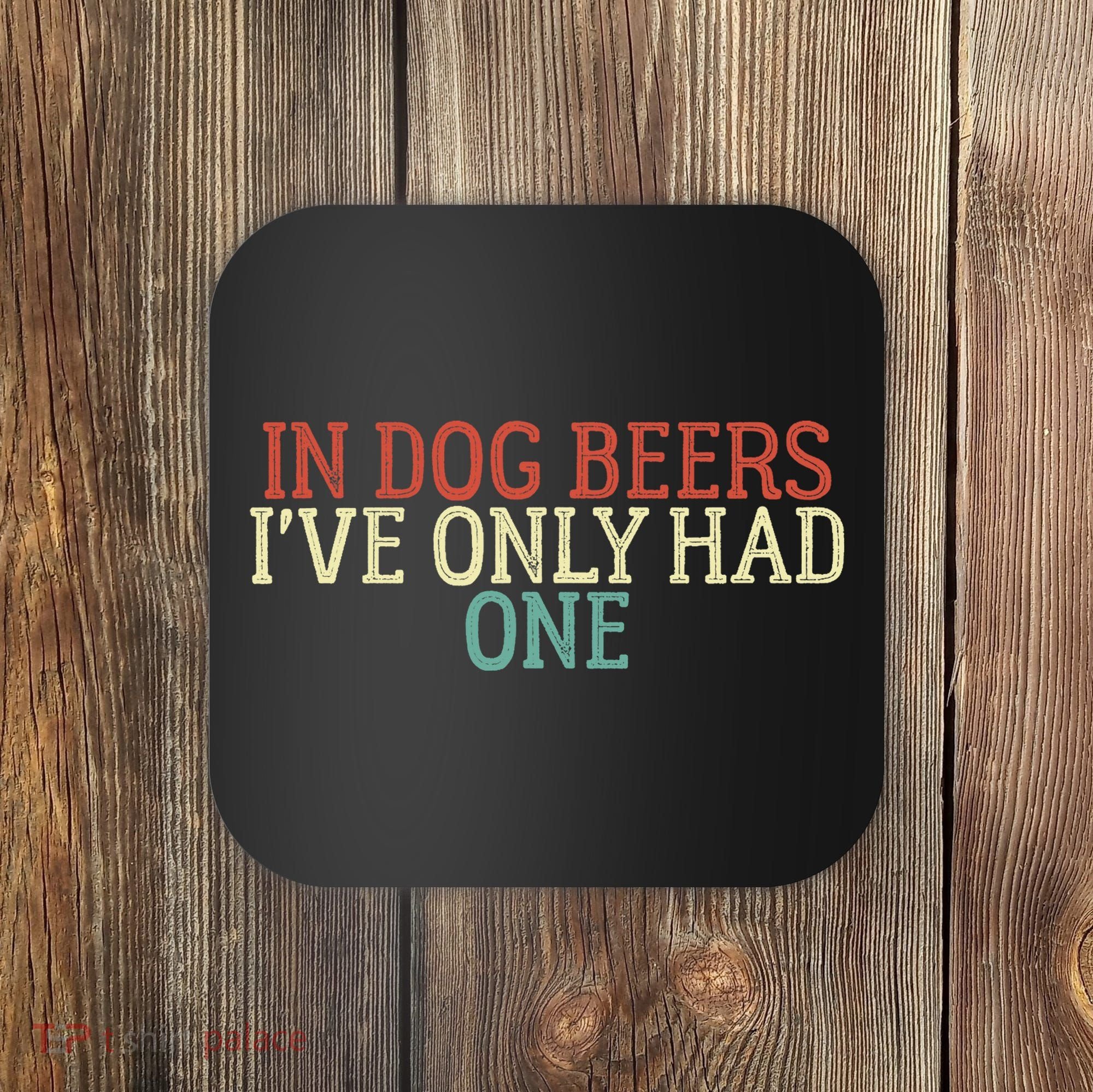 Funny In Dog Beers I've Only Had One Coaster
