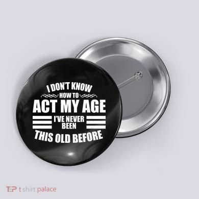 Funny I Don't Know How To Act My Age I've Never Been This Old Before Button