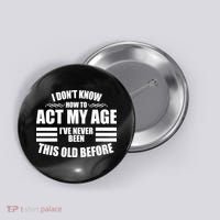 Funny I Don't Know How To Act My Age I've Never Been This Old Before Button thumb 0