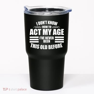 Funny I Don't Know How To Act My Age I've Never Been This Old Before Tumbler