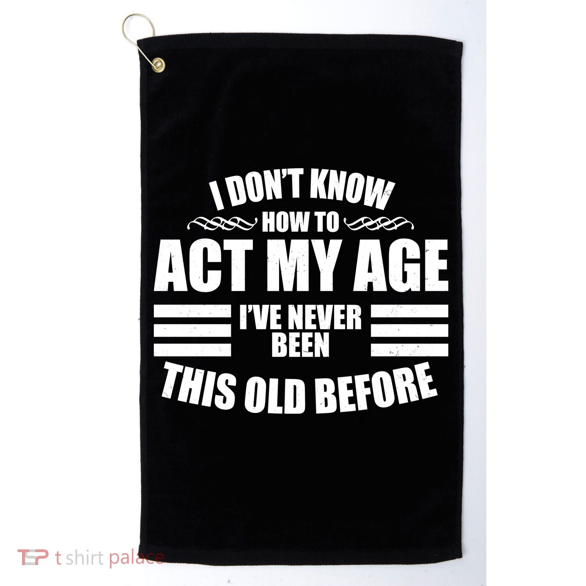 Funny I Don't Know How To Act My Age I've Never Been This Old Before Golf Towel