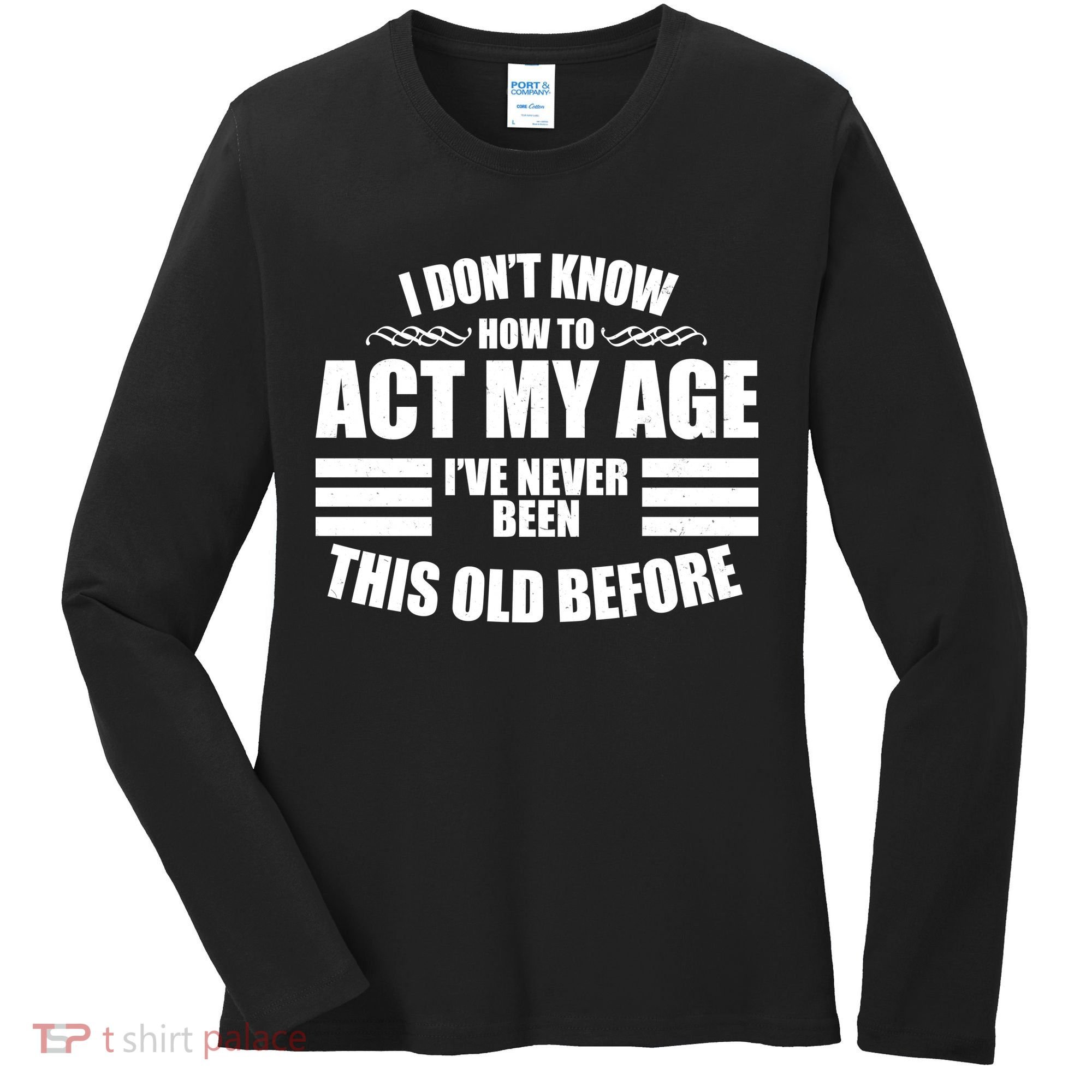 Funny I Don't Know How To Act My Age I've Never Been This Old Before Women's Long Sleeve Shirt