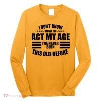 Funny I Don't Know How To Act My Age I've Never Been This Old Before Long Sleeve Shirt thumb 0