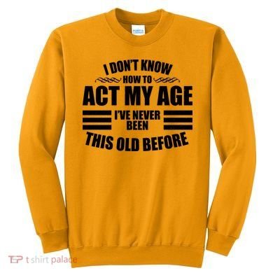 Funny I Don't Know How To Act My Age I've Never Been This Old Before Sweatshirt