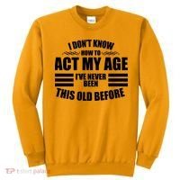 Funny I Don't Know How To Act My Age I've Never Been This Old Before Sweatshirt thumb 0
