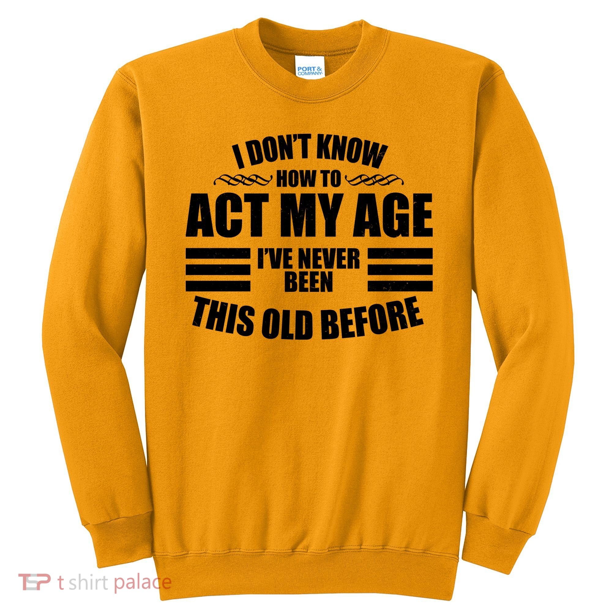 Funny I Don't Know How To Act My Age I've Never Been This Old Before Sweatshirt