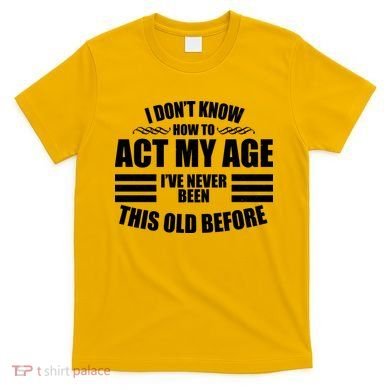 Funny I Don't Know How To Act My Age I've Never Been This Old Before T-Shirt