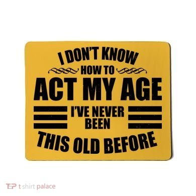 Funny I Don't Know How To Act My Age I've Never Been This Old Before Mousepad