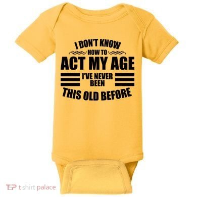 Funny I Don't Know How To Act My Age I've Never Been This Old Before Baby Bodysuit
