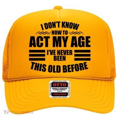 Funny I Don't Know How To Act My Age I've Never Been This Old Before Hat