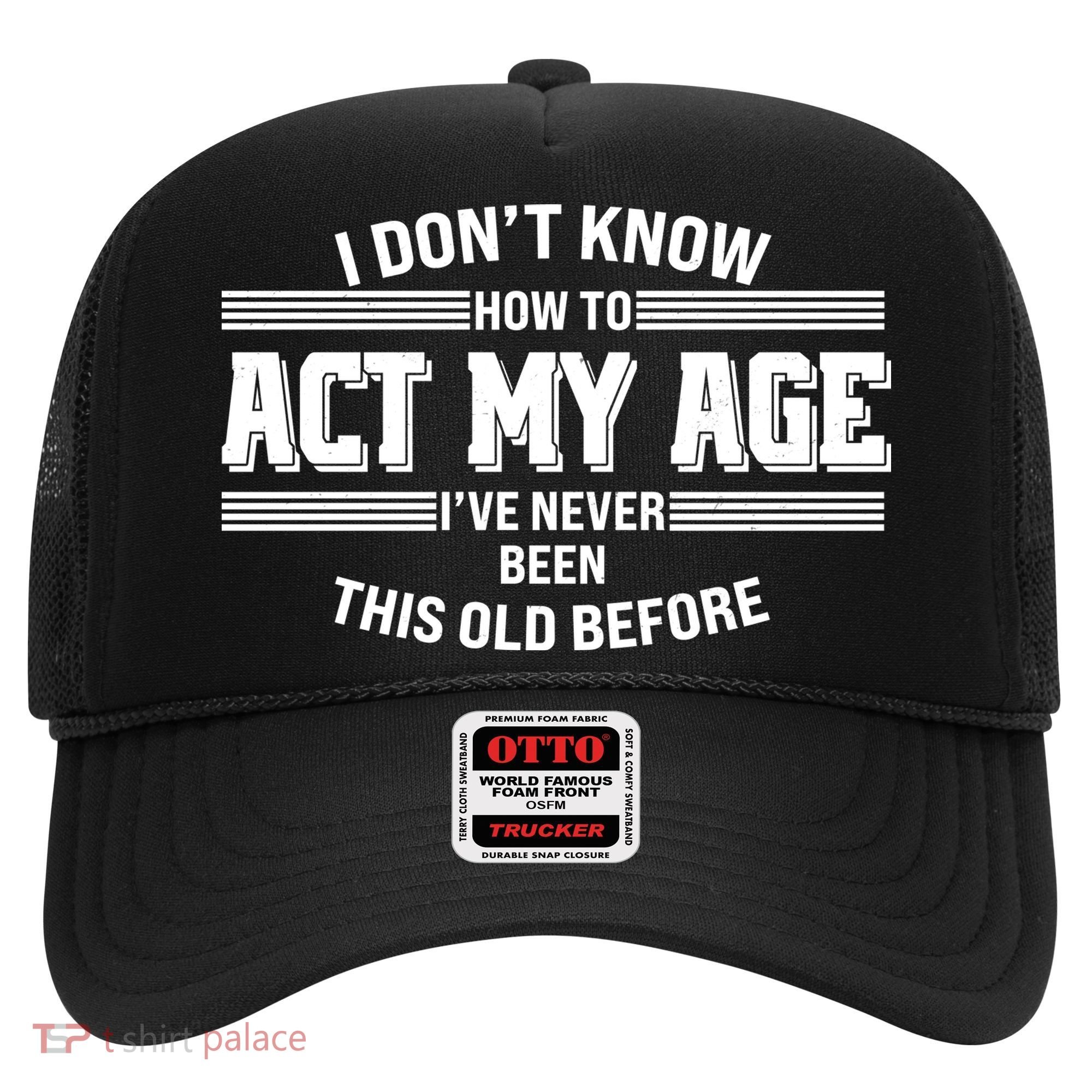 Funny I Dont Know How To Act My Age Ive Never Been This Old Before Hat