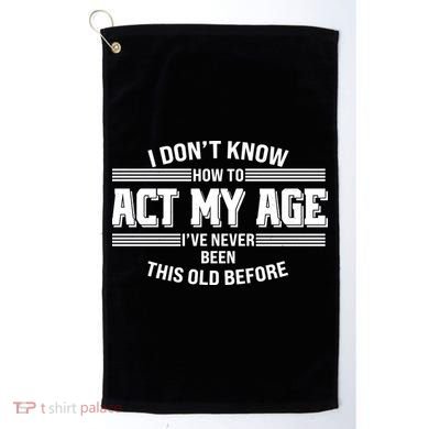 Funny I Dont Know How To Act My Age Ive Never Been This Old Before Golf Towel
