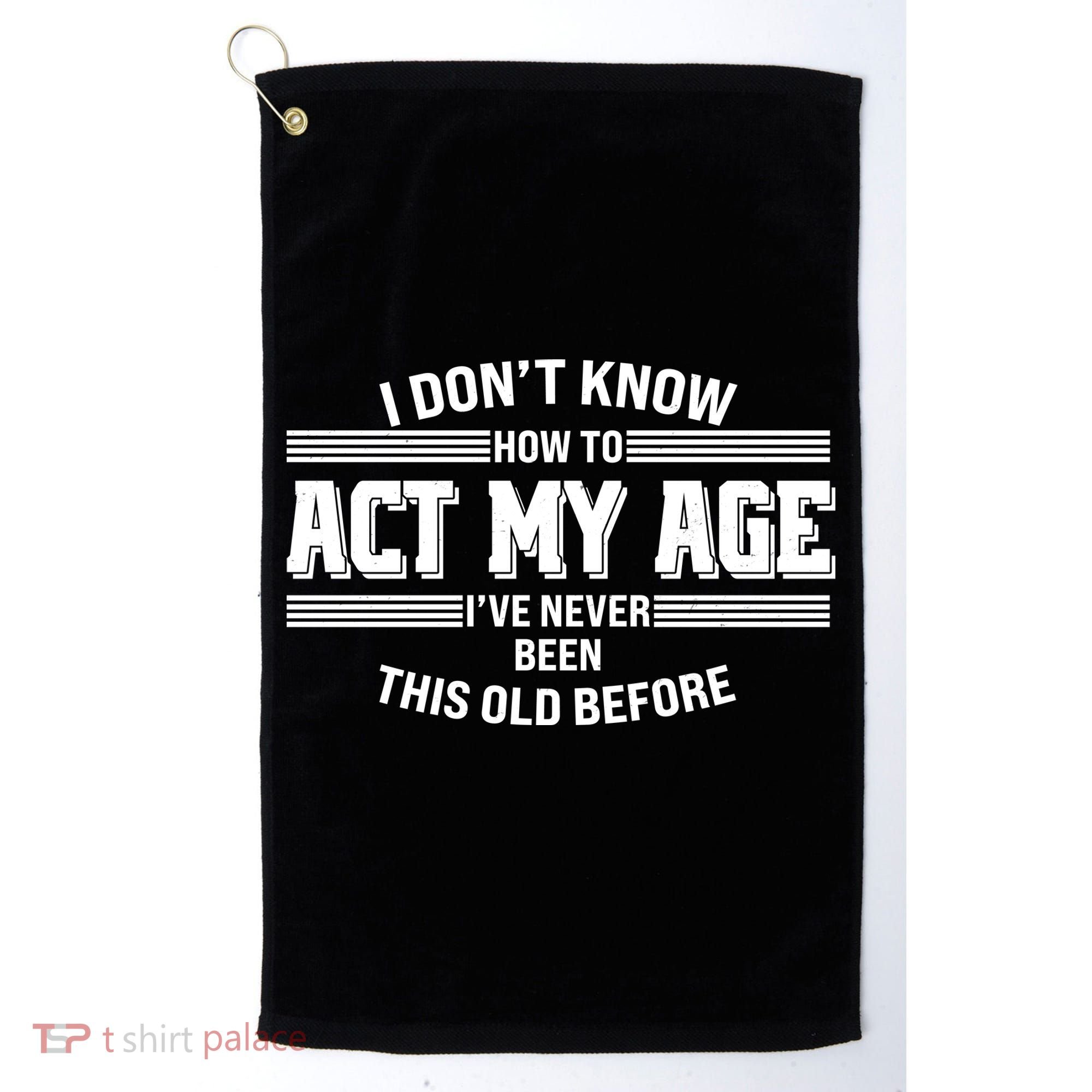 Funny I Dont Know How To Act My Age Ive Never Been This Old Before Golf Towel