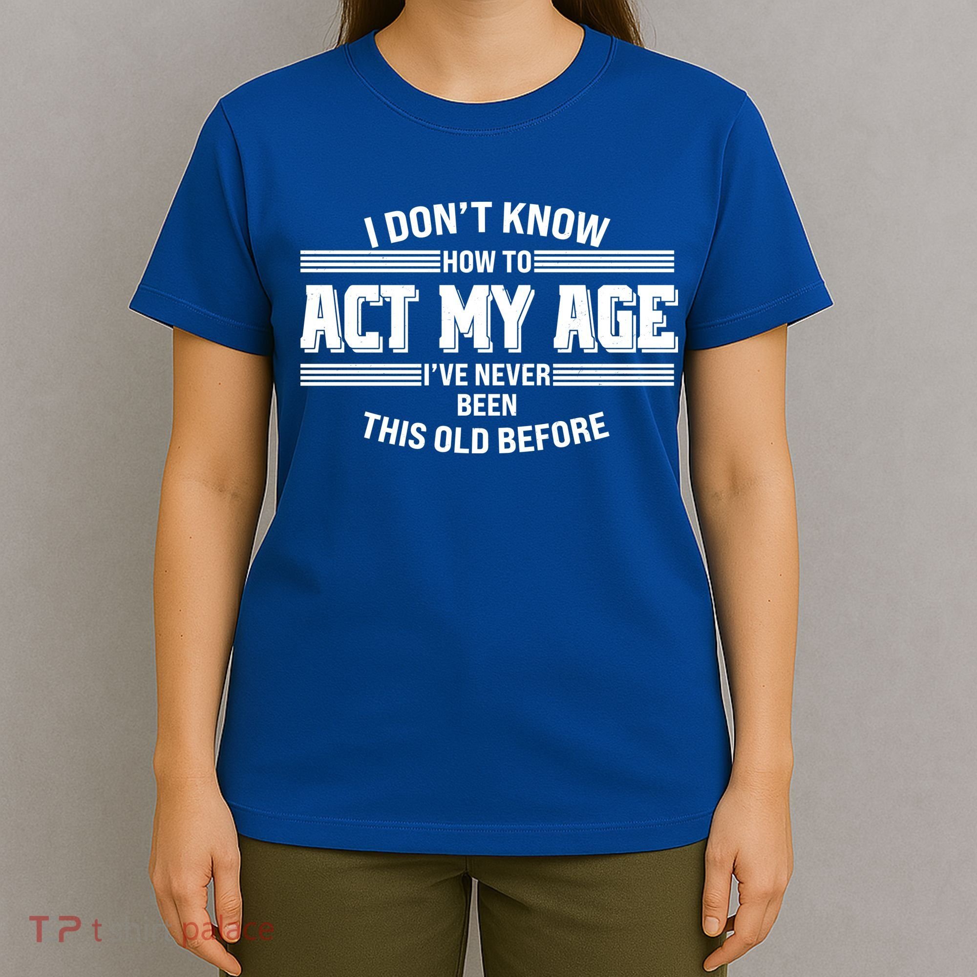Funny I Dont Know How To Act My Age Ive Never Been This Old Before T-Shirt