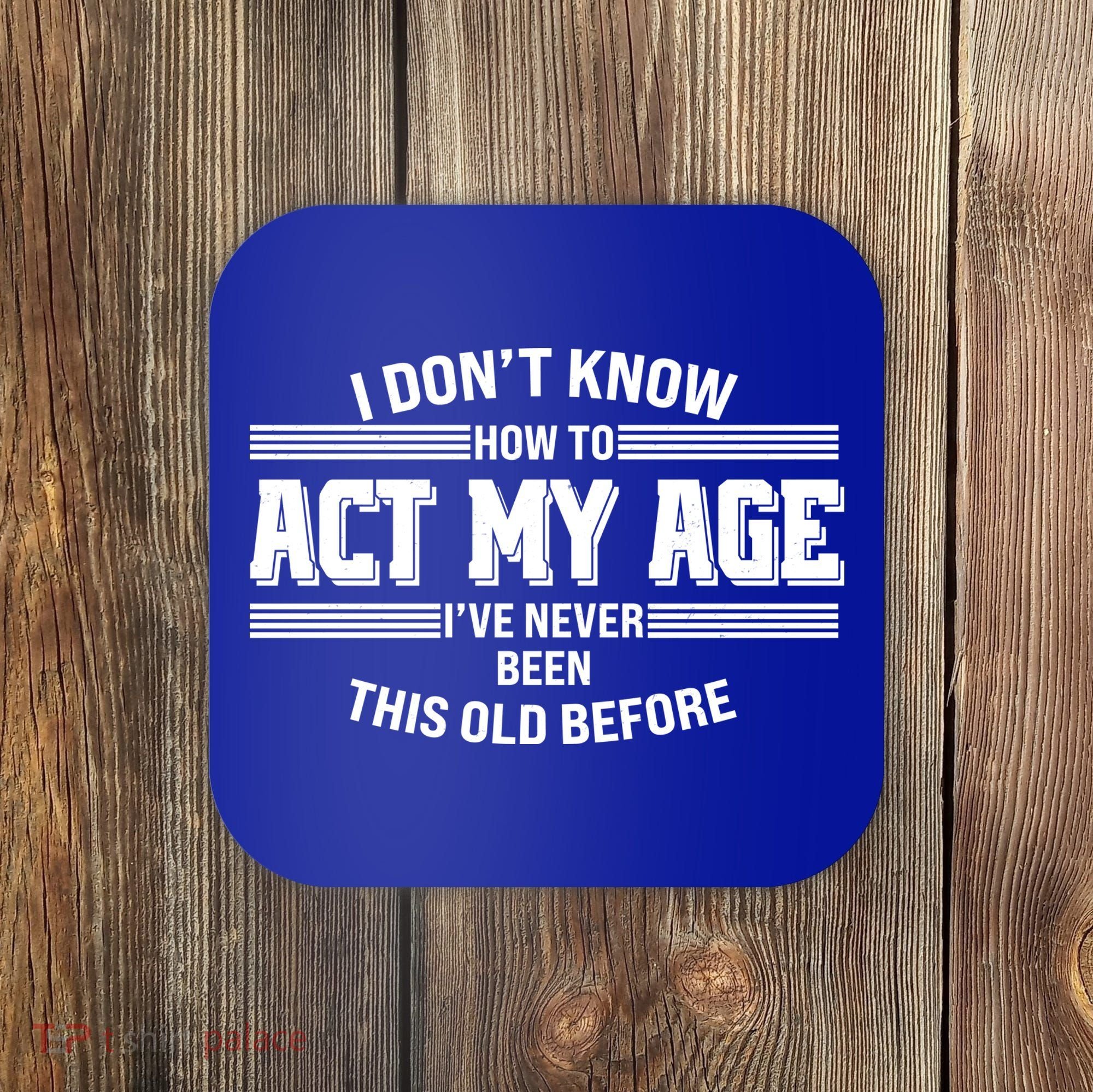 Funny I Dont Know How To Act My Age Ive Never Been This Old Before Coaster