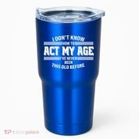 Funny I Dont Know How To Act My Age Ive Never Been This Old Before Tumbler thumb 0