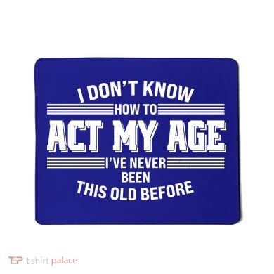Funny I Dont Know How To Act My Age Ive Never Been This Old Before Mousepad