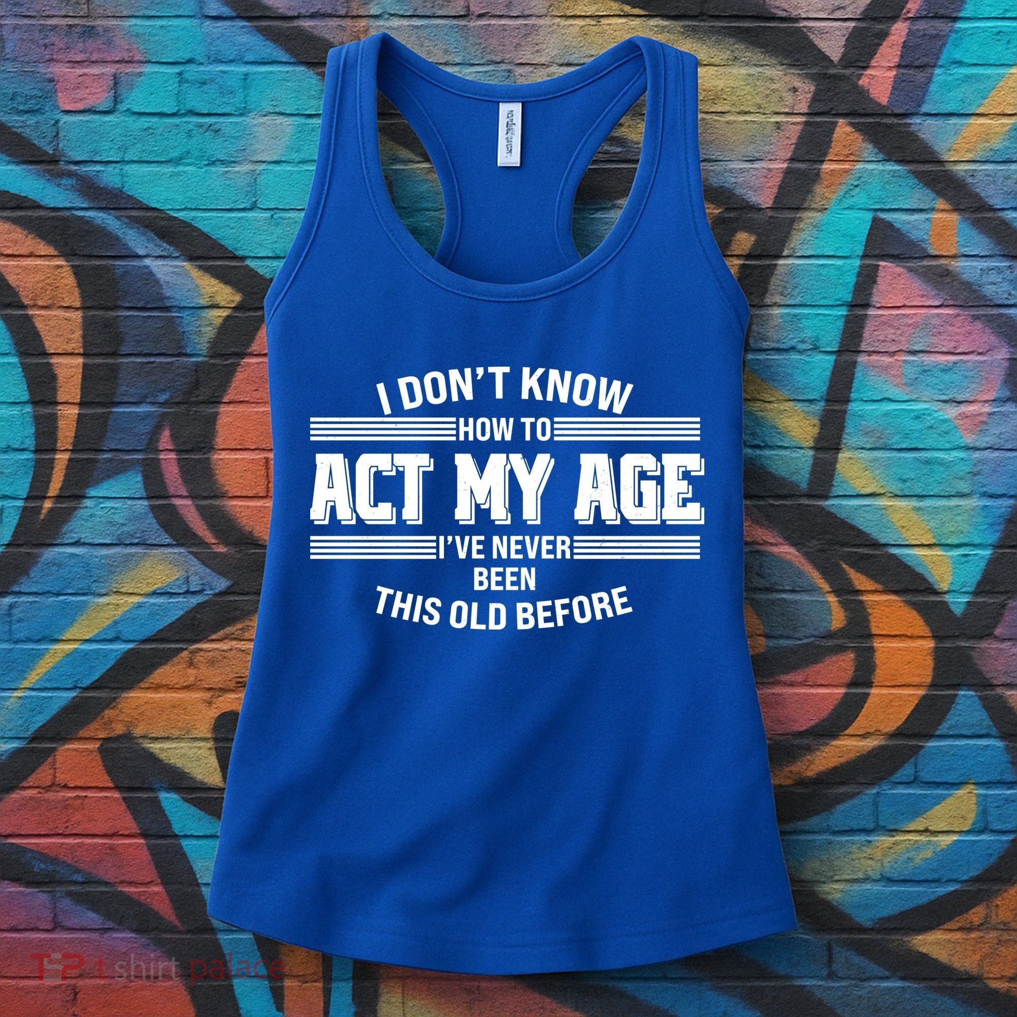 Funny I Dont Know How To Act My Age Ive Never Been This Old Before Women's Tank Top