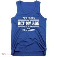 Funny I Dont Know How To Act My Age Ive Never Been This Old Before Tank Top thumb 0