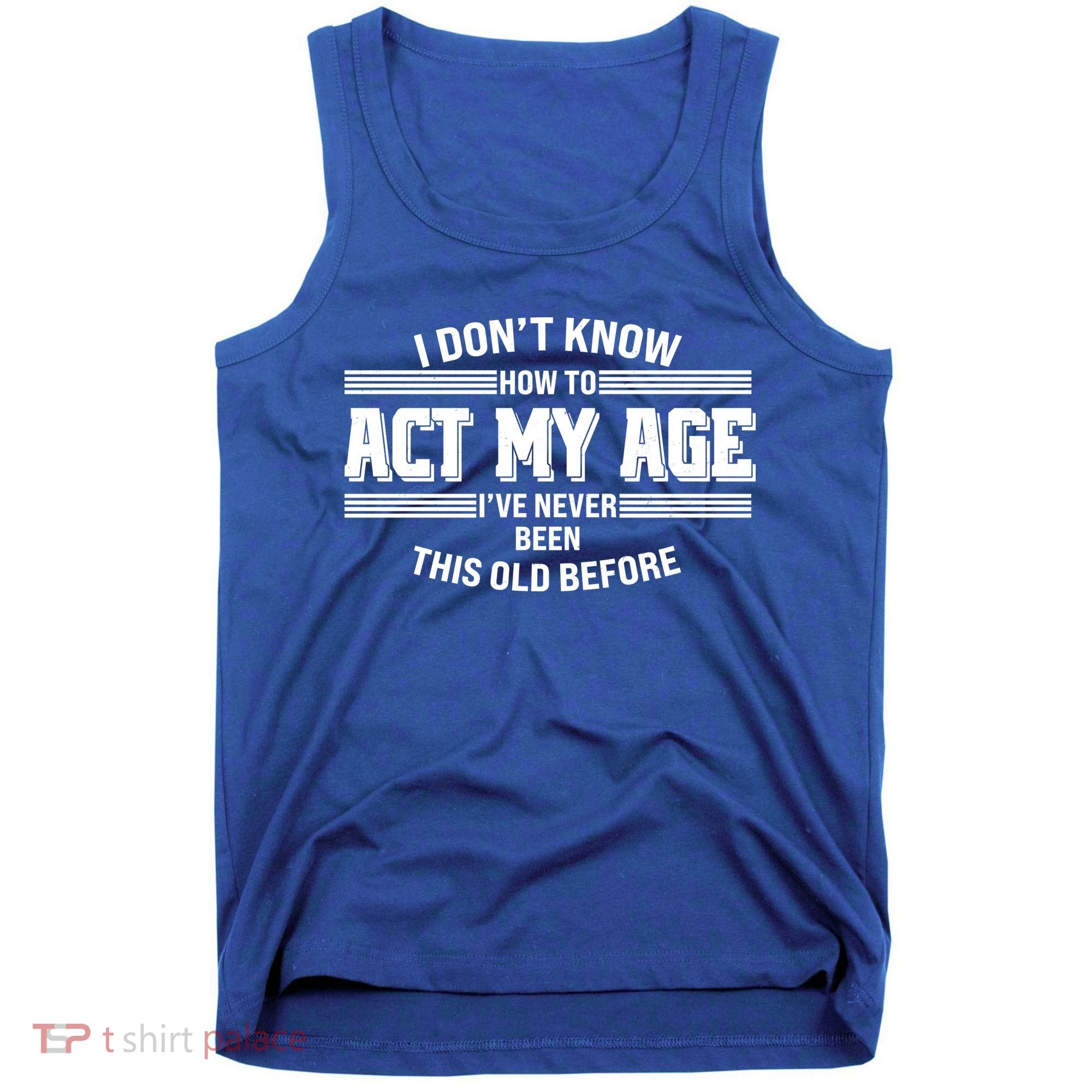 Funny I Dont Know How To Act My Age Ive Never Been This Old Before Tank Top