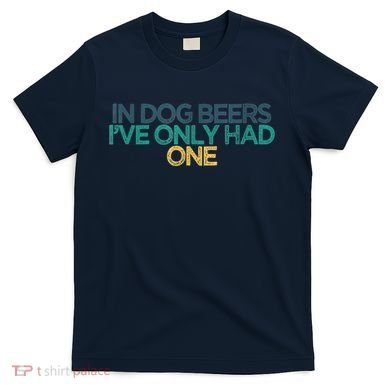 Funny In Dog Beers I've Only Had One T-Shirt