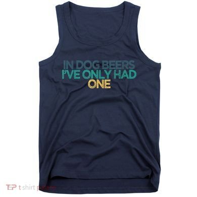 Funny In Dog Beers I've Only Had One Tank Top
