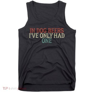 Funny In Dog Beers Ive Only Had One Tank Top