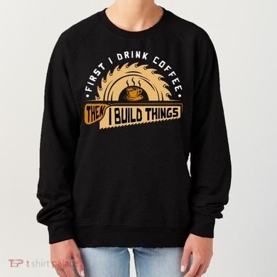 First I Drink Coffee Then I Build Things  Woodworking  Women's Sweatshirt