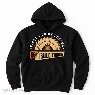 First I Drink Coffee Then I Build Things  Woodworking  Hoodie