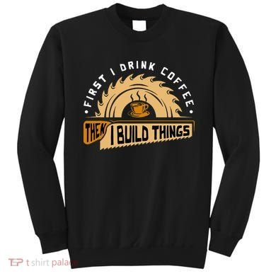 First I Drink Coffee Then I Build Things  Woodworking  Sweatshirt