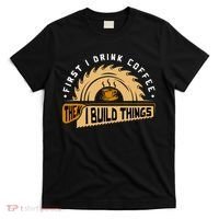 First I Drink Coffee Then I Build Things  Woodworking  T-Shirt thumb 0