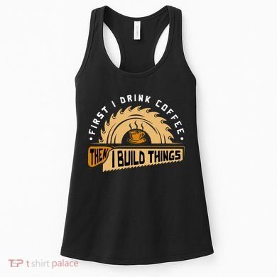 First I Drink Coffee Then I Build Things  Woodworking  Women's Tank Top
