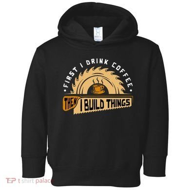 First I Drink Coffee Then I Build Things  Woodworking  Toddler Hoodie