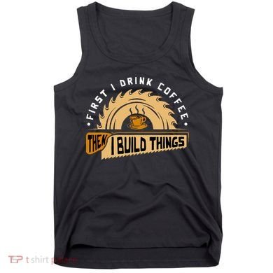 First I Drink Coffee Then I Build Things  Woodworking  Tank Top