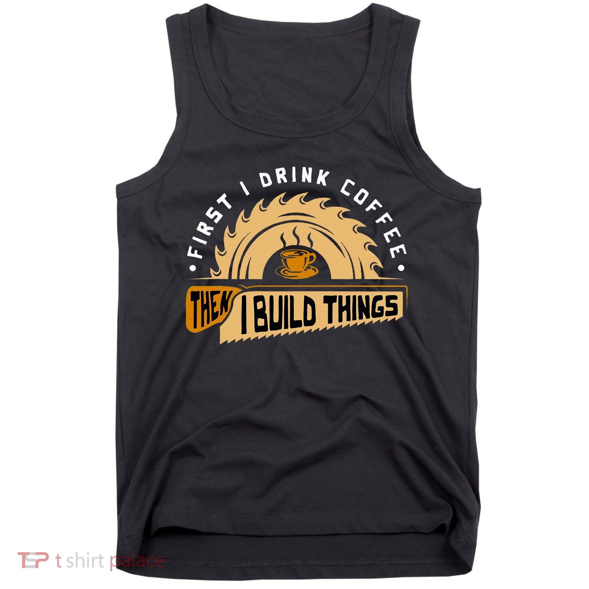 First I Drink Coffee Then I Build Things  Woodworking  Tank Top